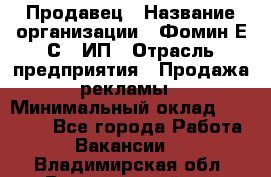 Продавец › Название организации ­ Фомин Е.С., ИП › Отрасль предприятия ­ Продажа рекламы › Минимальный оклад ­ 50 000 - Все города Работа » Вакансии   . Владимирская обл.,Вязниковский р-н